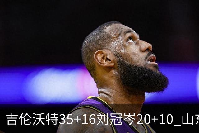吉伦沃特35+16刘冠岑20+10 山东大胜吉林